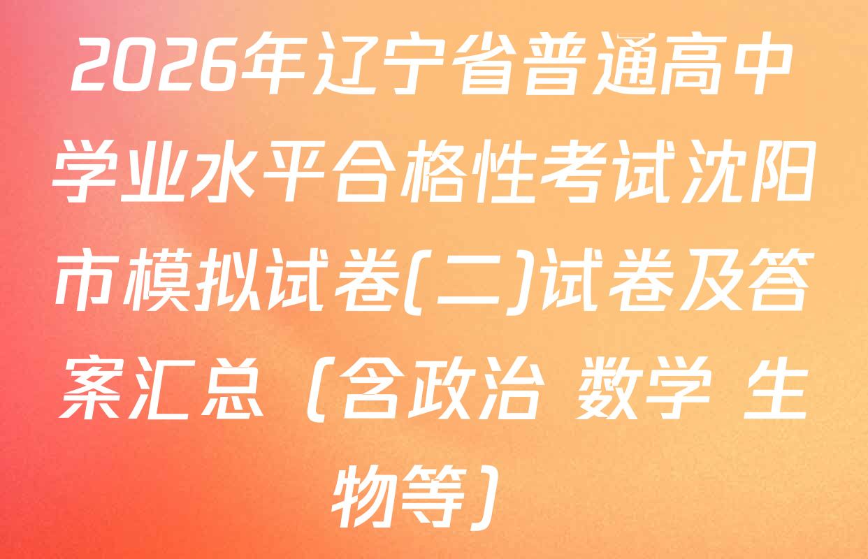 2026年辽宁省普通高中学业水平合格性考试沈阳市模拟试卷(二)试卷及答案汇总（含政治 数学 生物等）