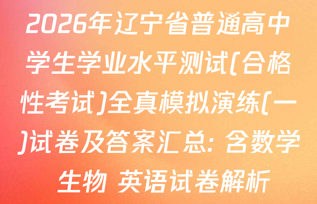 2026年辽宁省普通高中学生学业水平测试(合格性考试)全真模拟演练(一)试卷及答案汇总: 含数学 生物 英语试卷解析