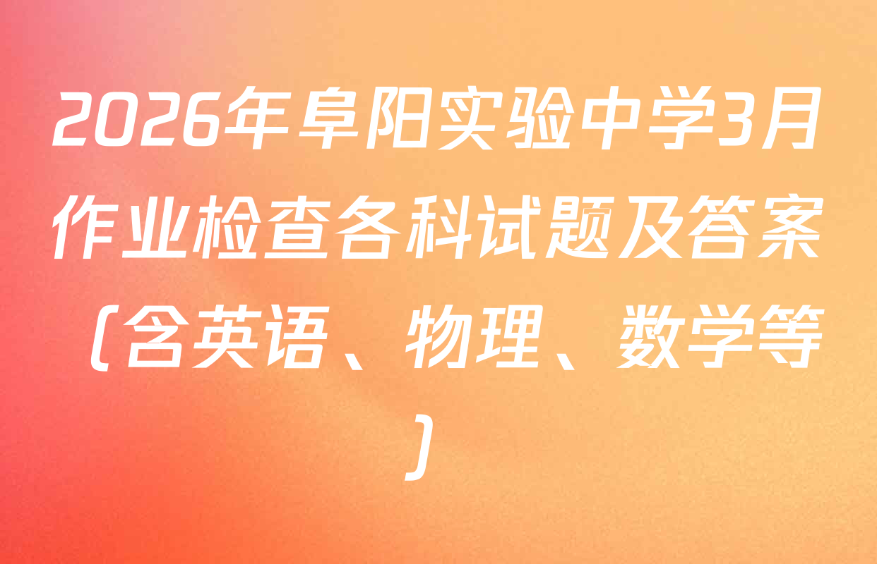2026年阜阳实验中学3月作业检查各科试题及答案（含英语、物理、数学等）