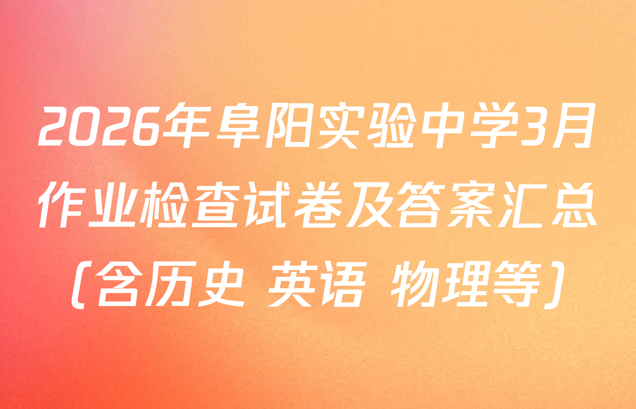 2026年阜阳实验中学3月作业检查试卷及答案汇总（含历史 英语 物理等）