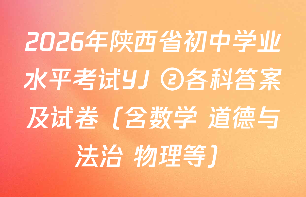2026年陕西省初中学业水平考试YJ ②各科答案及试卷（含数学 道德与法治 物理等）