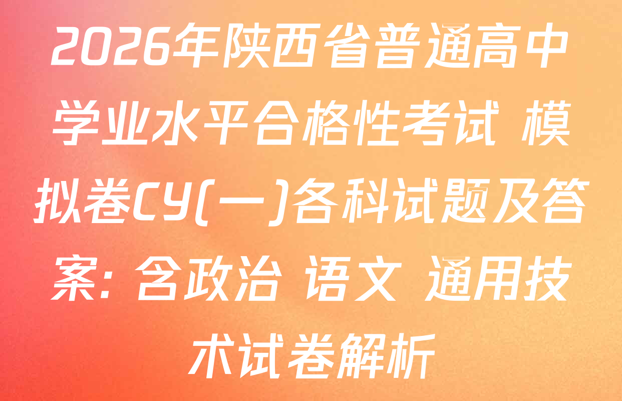 2026年陕西省普通高中学业水平合格性考试 模拟卷CY(一)各科试题及答案: 含政治 语文 通用技术试卷解析