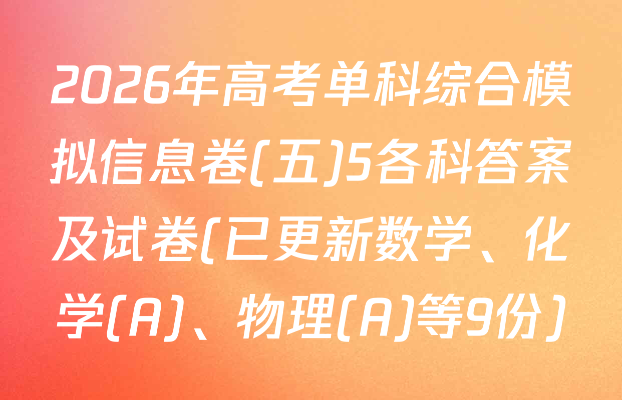 2026年高考单科综合模拟信息卷(五)5各科答案及试卷(已更新数学、化学(A)、物理(A)等9份)