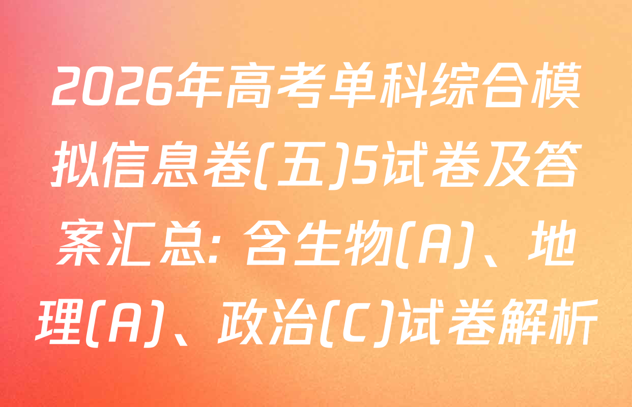 2026年高考单科综合模拟信息卷(五)5试卷及答案汇总: 含生物(A)、地理(A)、政治(C)试卷解析