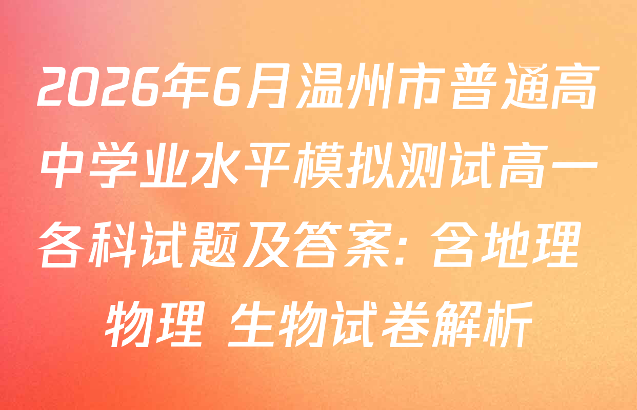 2026年6月温州市普通高中学业水平模拟测试高一各科试题及答案: 含地理 物理 生物试卷解析