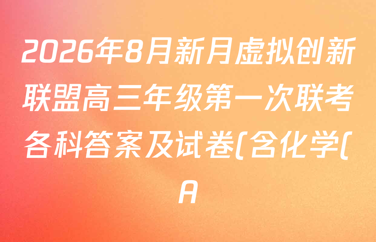 2026年8月新月虚拟创新联盟高三年级第一次联考各科答案及试卷(含化学(A)、数学、英语等) 2026年8月新月虚拟创新联盟高三年级第一次联考各科答案及试卷(含化学(A)、数学、英语等)