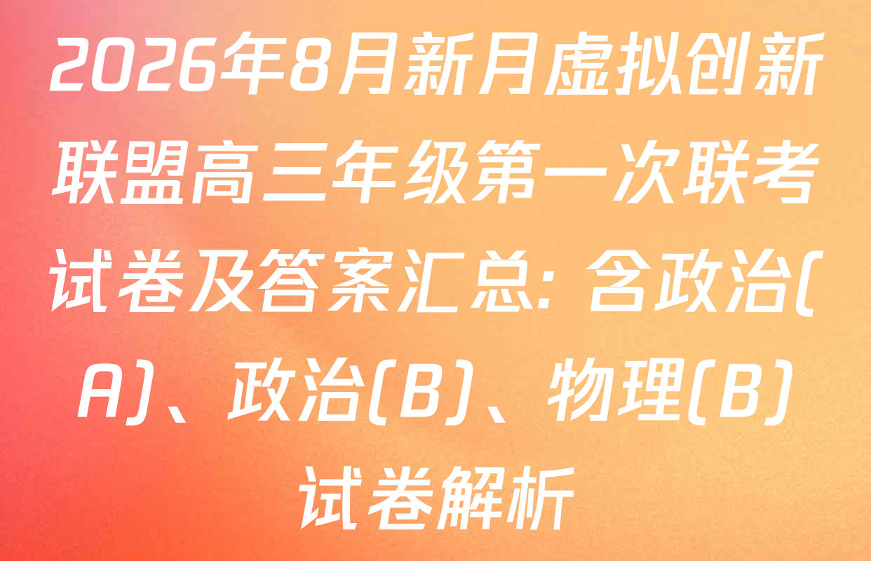 2026年8月新月虚拟创新联盟高三年级第一次联考试卷及答案汇总: 含政治(A)、政治(B)、物理(B)试卷解析