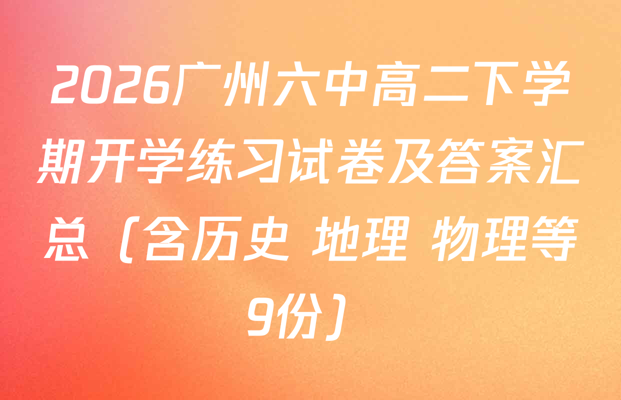 2026广州六中高二下学期开学练习试卷及答案汇总（含历史 地理 物理等9份）