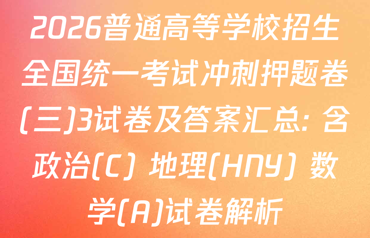2026普通高等学校招生全国统一考试冲刺押题卷(三)3试卷及答案汇总: 含政治(C) 地理(HNY) 数学(A)试卷解析