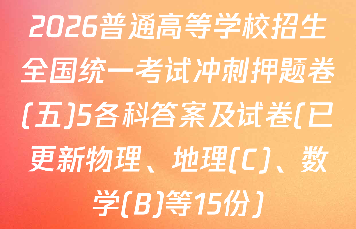 2026普通高等学校招生全国统一考试冲刺押题卷(五)5各科答案及试卷(已更新物理、地理(C)、数学(B)等15份)