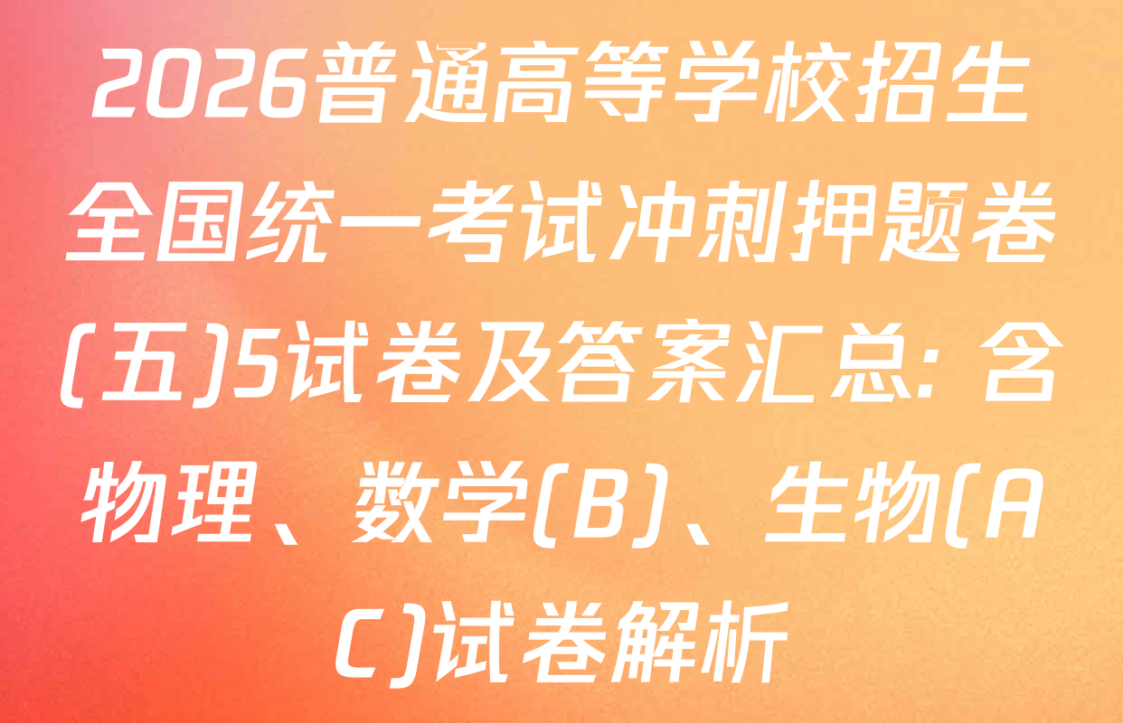 2026普通高等学校招生全国统一考试冲刺押题卷(五)5试卷及答案汇总: 含物理、数学(B)、生物(AC)试卷解析
