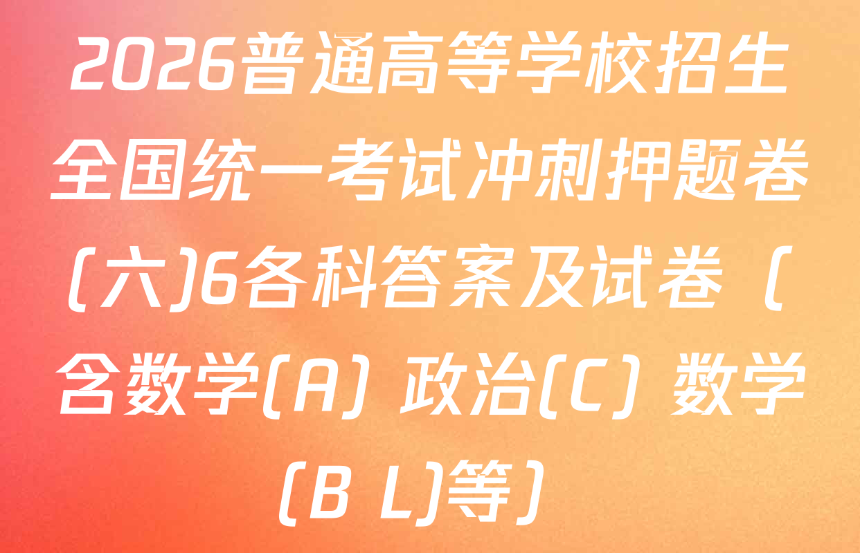 2026普通高等学校招生全国统一考试冲刺押题卷(六)6各科答案及试卷（含数学(A) 政治(C) 数学(B L)等）