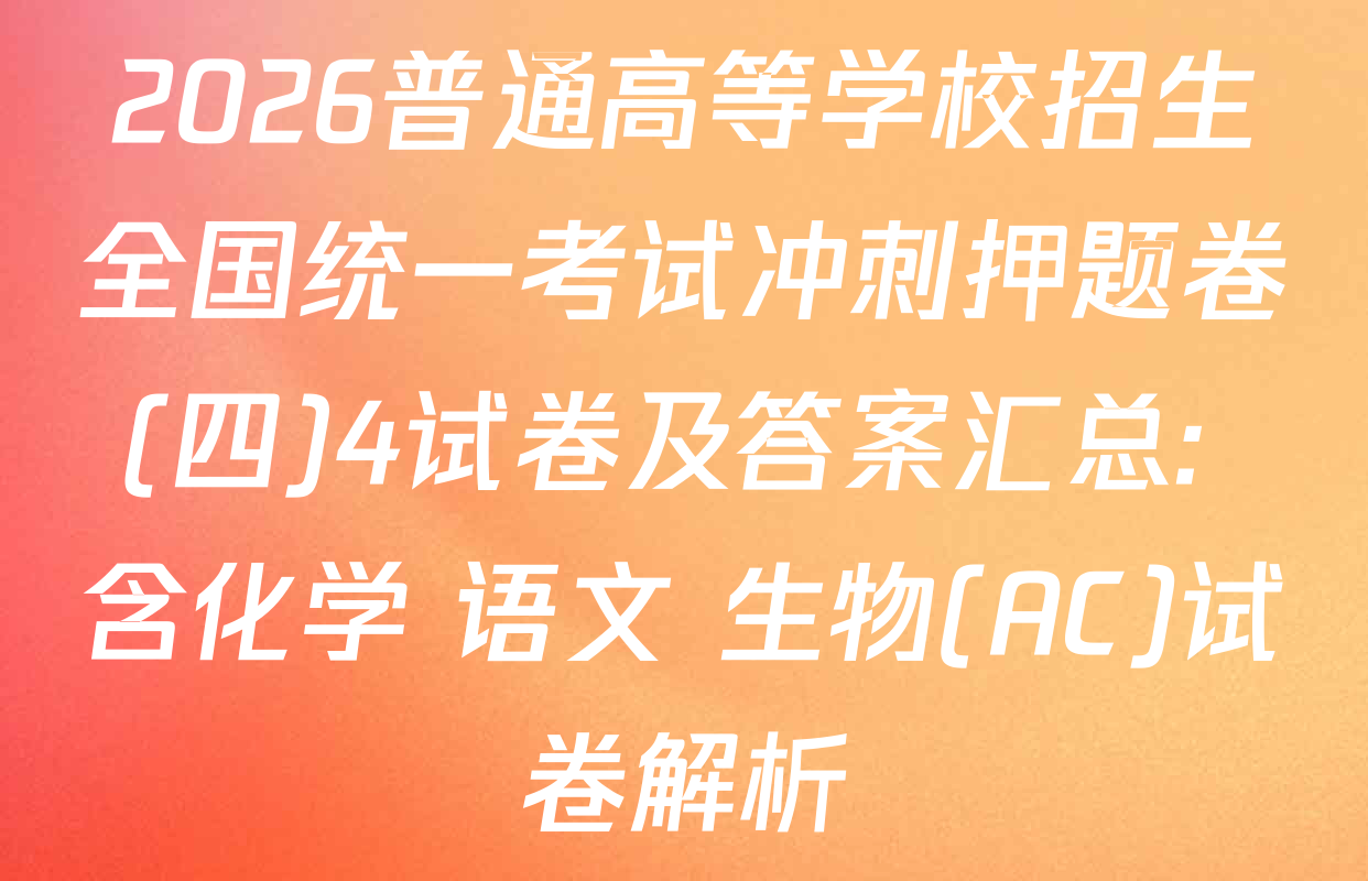 2026普通高等学校招生全国统一考试冲刺押题卷(四)4试卷及答案汇总: 含化学 语文 生物(AC)试卷解析
