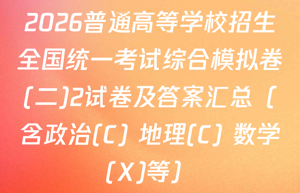 2026普通高等学校招生全国统一考试综合模拟卷(二)2试卷及答案汇总（含政治(C) 地理(C) 数学(X)等）