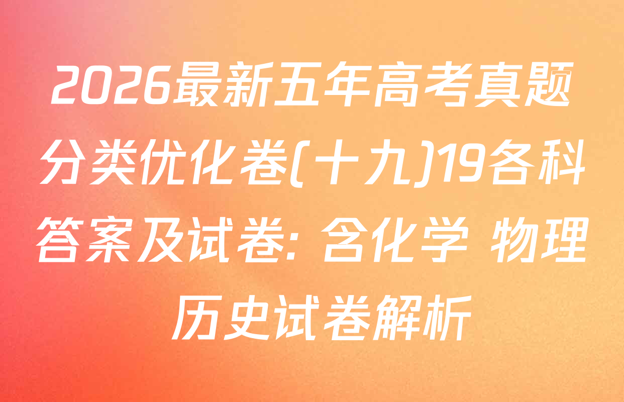 2026最新五年高考真题分类优化卷(十九)19各科答案及试卷: 含化学 物理 历史试卷解析
