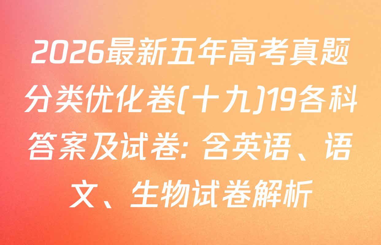 2026最新五年高考真题分类优化卷(十九)19各科答案及试卷: 含英语、语文、生物试卷解析