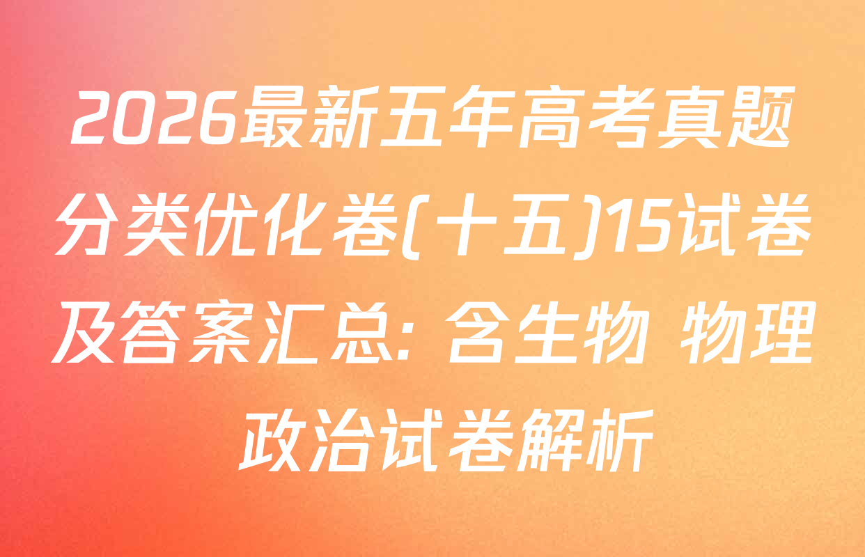 2026最新五年高考真题分类优化卷(十五)15试卷及答案汇总: 含生物 物理 政治试卷解析