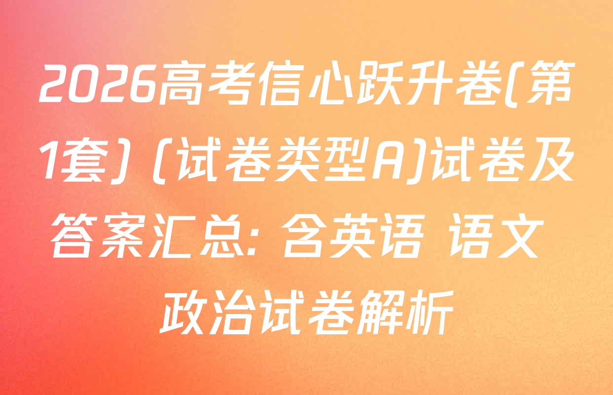 2026高考信心跃升卷(第1套) (试卷类型A)试卷及答案汇总: 含英语 语文 政治试卷解析