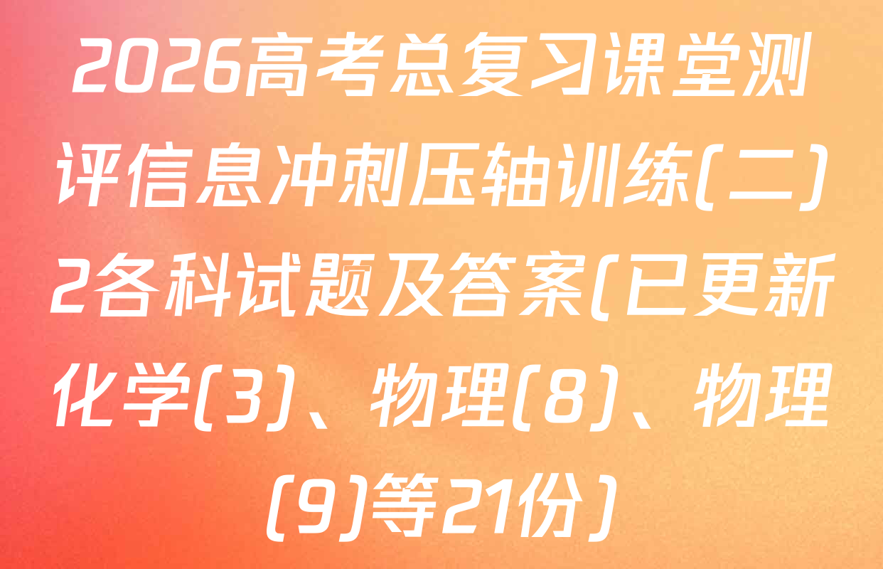 2026高考总复习课堂测评信息冲刺压轴训练(二)2各科试题及答案(已更新化学(3)、物理(8)、物理(9)等21份)