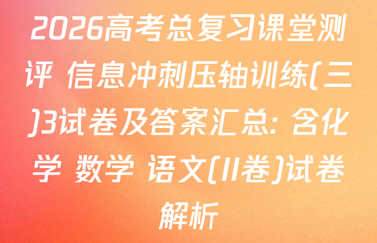 2026高考总复习课堂测评 信息冲刺压轴训练(三)3试卷及答案汇总: 含化学 数学 语文(II卷)试卷解析