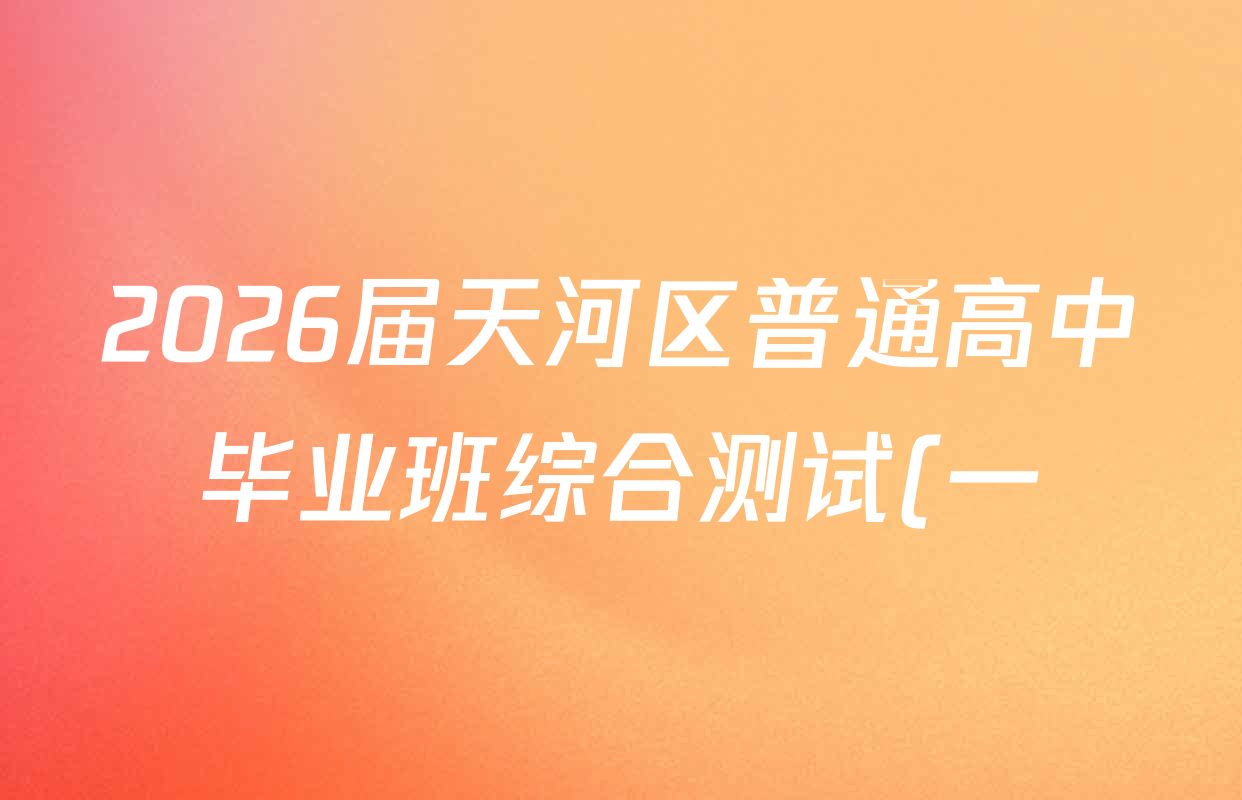 2026届天河区普通高中毕业班综合测试(一)各科答案及试卷(含政治、物理、语文等) 2026届天河区普通高中毕业班综合测试(一)各科答案及试卷(含政治、物理、语文等)