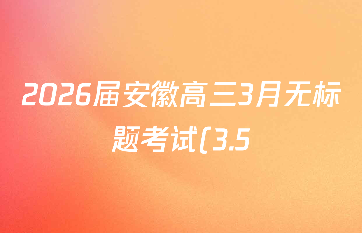 2026届安徽高三3月无标题考试(3.5)试卷及答案汇总(已更新英语、物理、数学等9份) 2026届安徽高三3月无标题考试(3.5)试卷及答案汇总(已更新英语、物理、数学等9份)