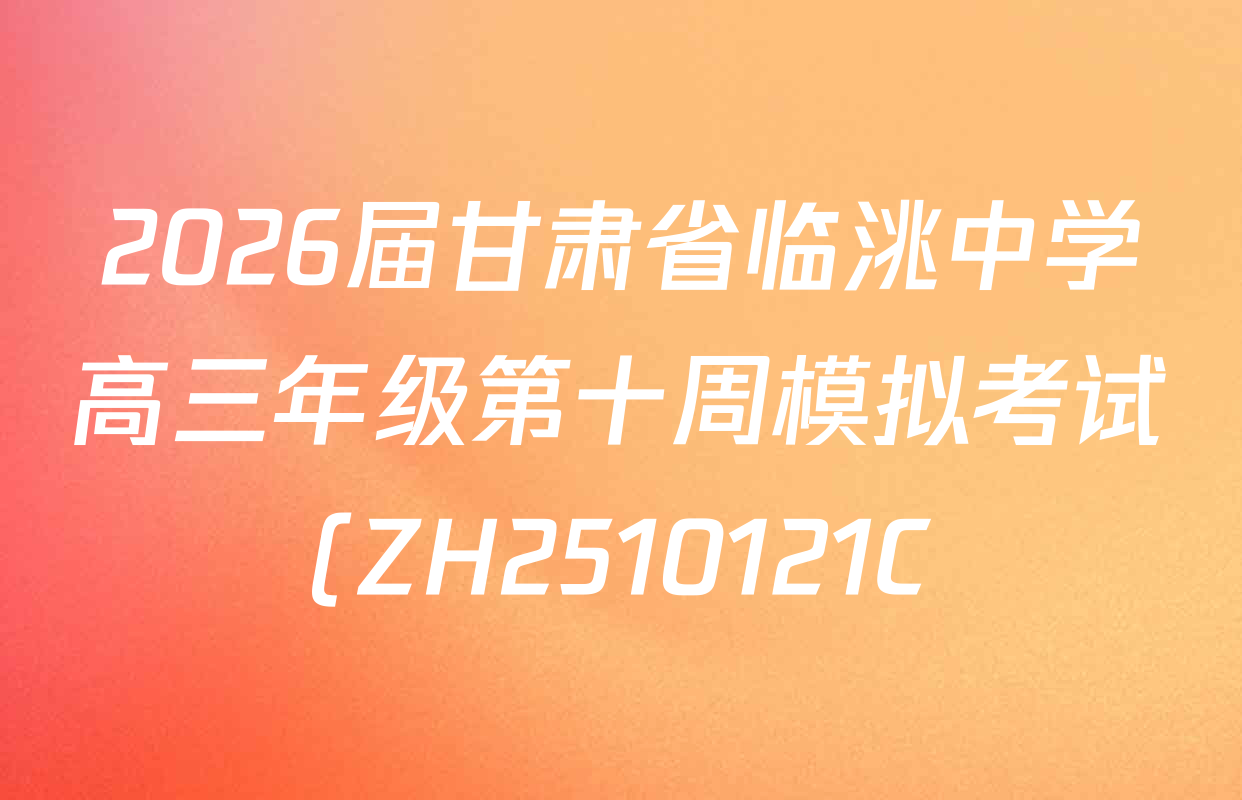 2026届甘肃省临洮中学高三年级第十周模拟考试(ZH2510121C)试卷及答案汇总(已更新数学、政治、化学等9份) 2026届甘肃省临洮中学高三年级第十周模拟考试(ZH2510121C)试卷及答案汇总(已更新数学、政治、化学等9份)