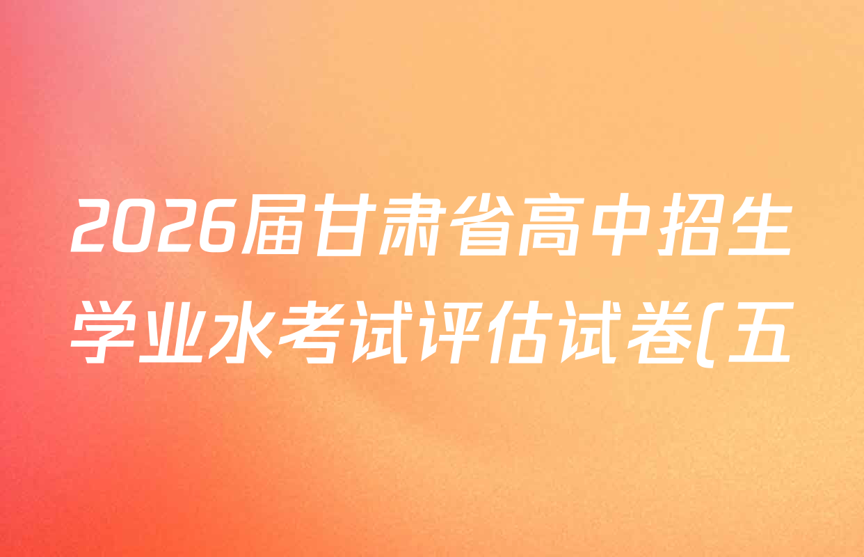 2026届甘肃省高中招生学业水考试评估试卷(五)试卷及答案汇总(含历史、数学、道德与法治等) 2026届甘肃省高中招生学业水考试评估试卷(五)试卷及答案汇总(含历史、数学、道德与法治等)