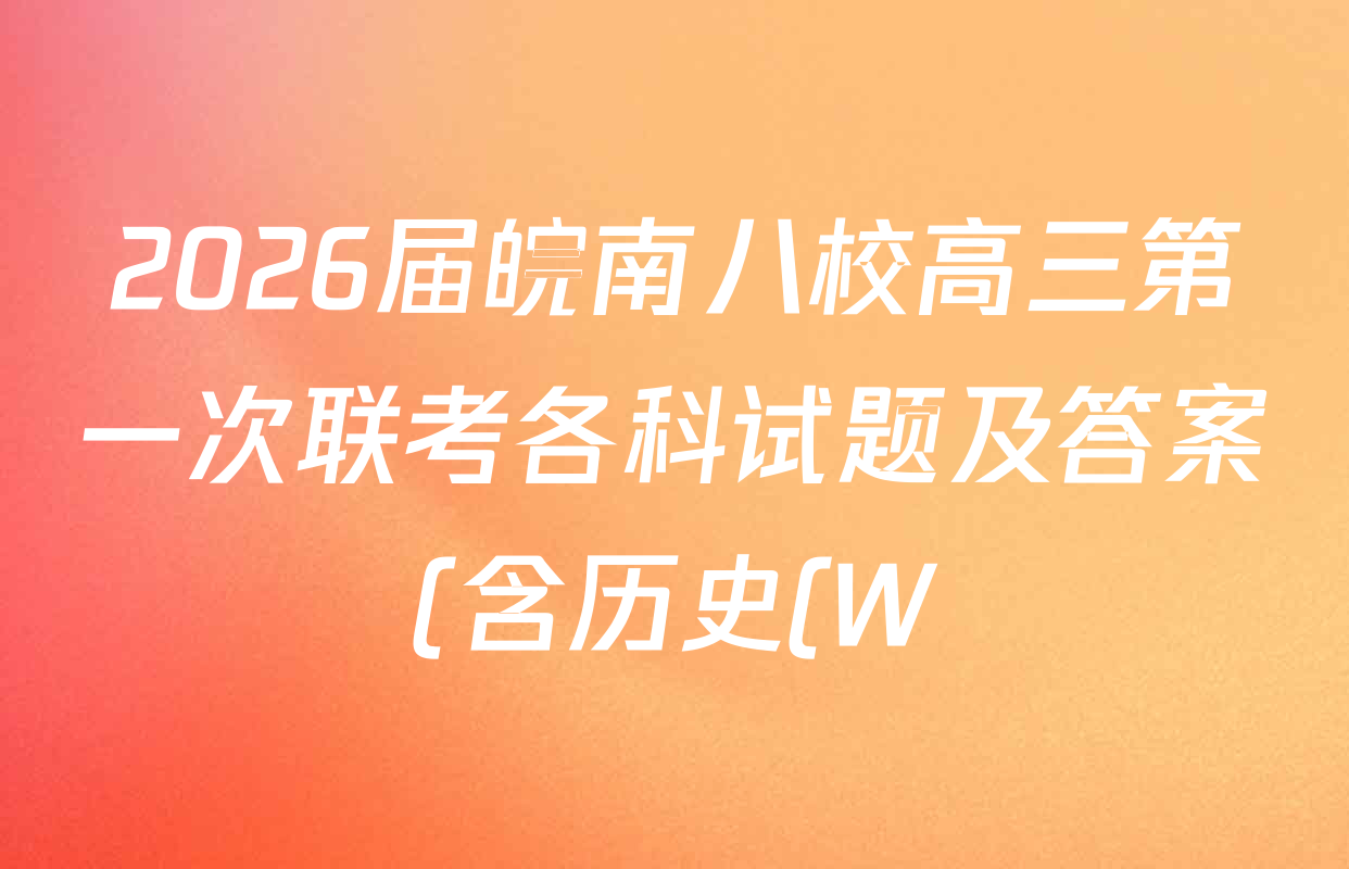 2026届皖南八校高三第一次联考各科试题及答案(含历史(W) 地理(W) 英语(W)等) 2026届皖南八校高三第一次联考各科试题及答案(含历史(W) 地理(W) 英语(W)等)
