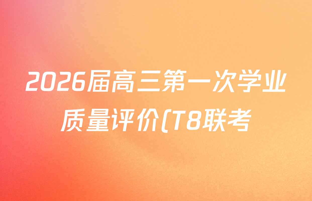 2026届高三第一次学业质量评价(T8联考)各科试题及答案(9科全) 2026届高三第一次学业质量评价(T8联考)各科试题及答案(9科全)