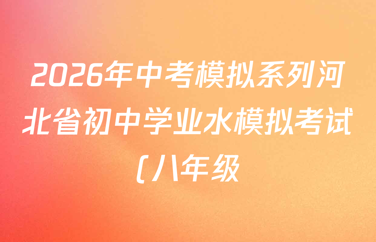 2026年中考模拟系列河北省初中学业水模拟考试(八年级)(冲刺型)各科答案及试卷(含物理、生物、数学等) 2026年中考模拟系列河北省初中学业水模拟考试(八年级)(冲刺型)各科答案及试卷(含物理、生物、数学等)