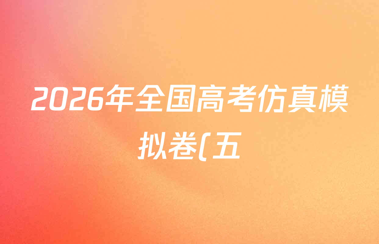 2026年全国高考仿真模拟卷(五)5试卷及答案汇总(含数学 政治(安徽) 化学(E2)等35份) 2026年全国高考仿真模拟卷(五)5试卷及答案汇总(含数学 政治(安徽) 化学(E2)等35份)