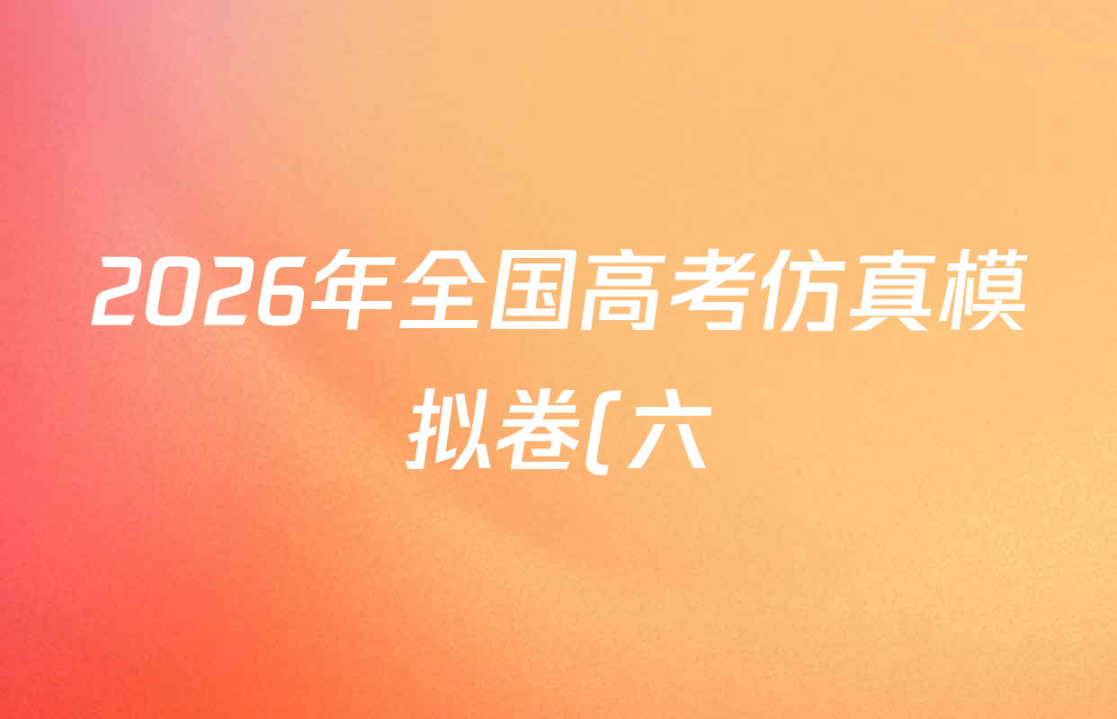 2026年全国高考仿真模拟卷(六)6各科答案及试卷(已更新物理(E1)、英语、数学等18份) 2026年全国高考仿真模拟卷(六)6各科答案及试卷(已更新物理(E1)、英语、数学等18份)