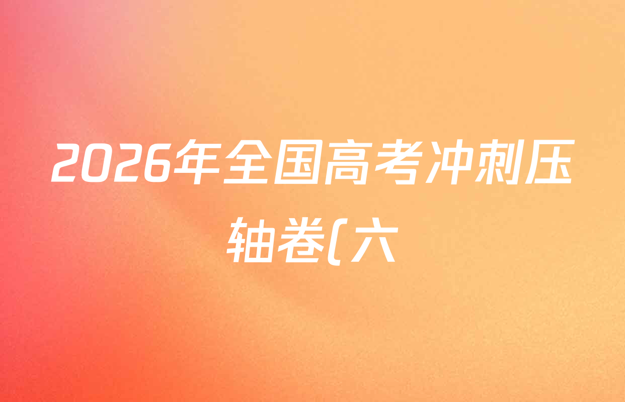 2026年全国高考冲刺压轴卷(六)6试卷及答案汇总(67科全) 2026年全国高考冲刺压轴卷(六)6试卷及答案汇总(67科全)