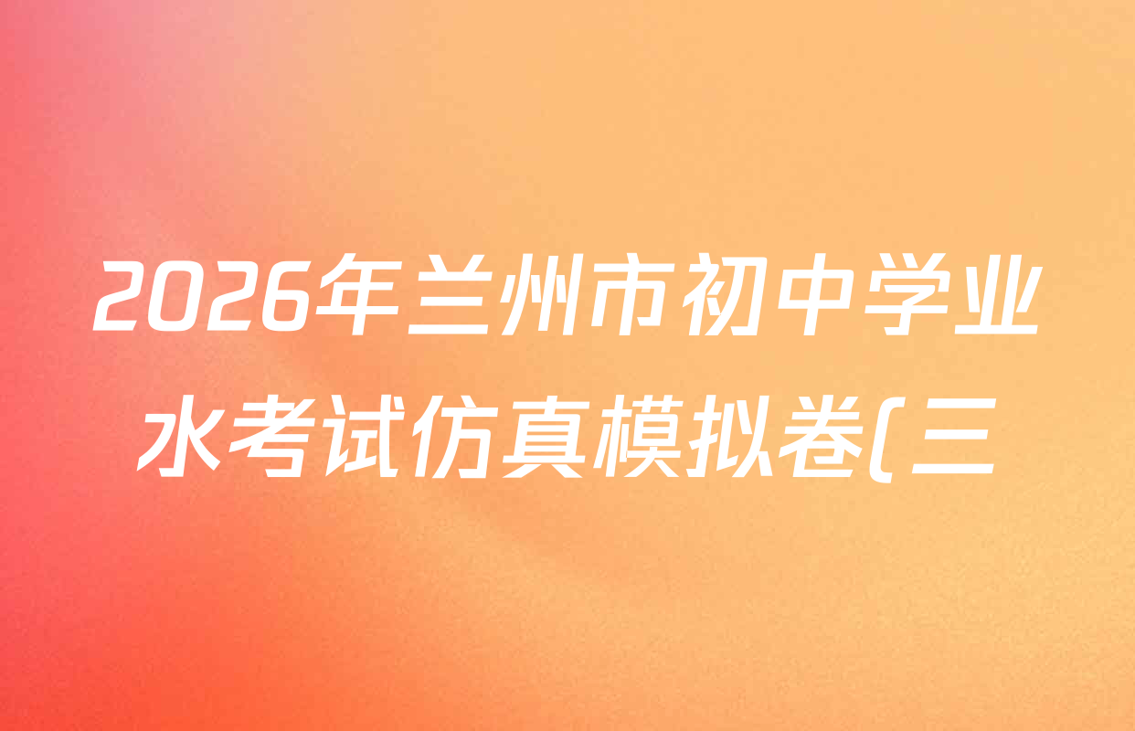 2026年兰州市初中学业水考试仿真模拟卷(三)各科答案及试卷(含化学、数学、英语等) 2026年兰州市初中学业水考试仿真模拟卷(三)各科答案及试卷(含化学、数学、英语等)