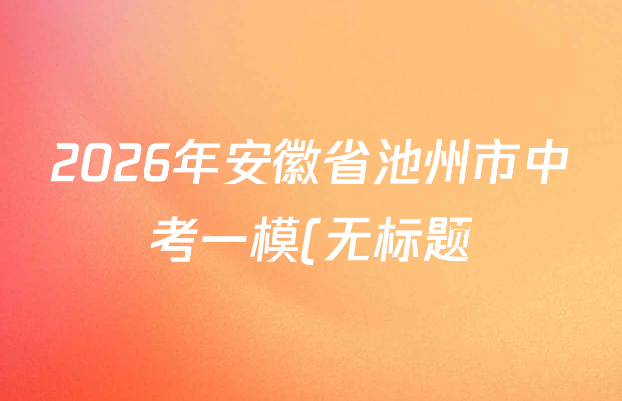 2026年安徽省池州市中考一模(无标题)各科答案及试卷(7科全) 2026年安徽省池州市中考一模(无标题)各科答案及试卷(7科全)