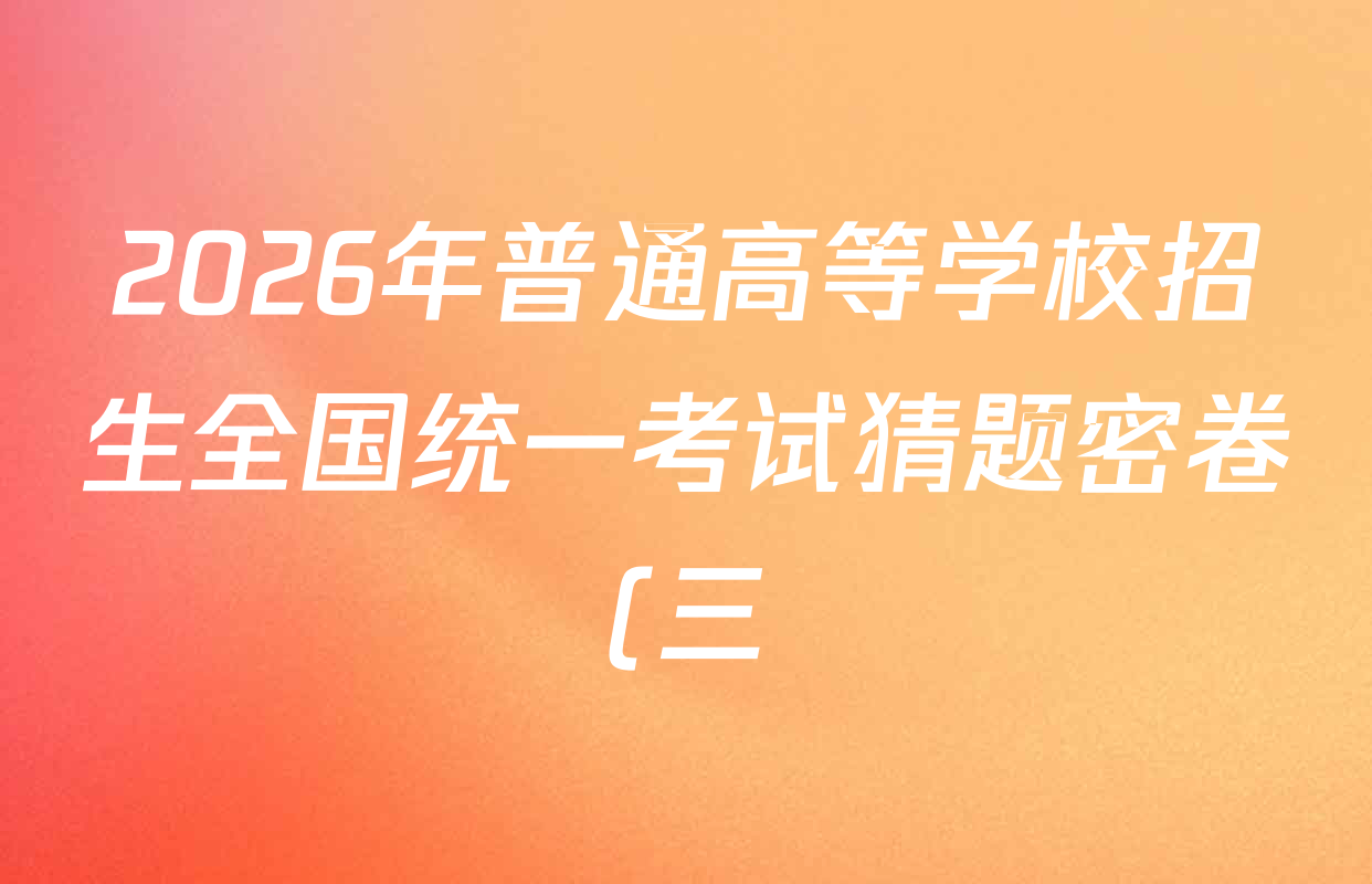 2026年普通高等学校招生全国统一考试猜题密卷(三)3各科答案及试卷(含化学(C3)、生物(C2)、数学等) 2026年普通高等学校招生全国统一考试猜题密卷(三)3各科答案及试卷(含化学(C3)、生物(C2)、数学等)