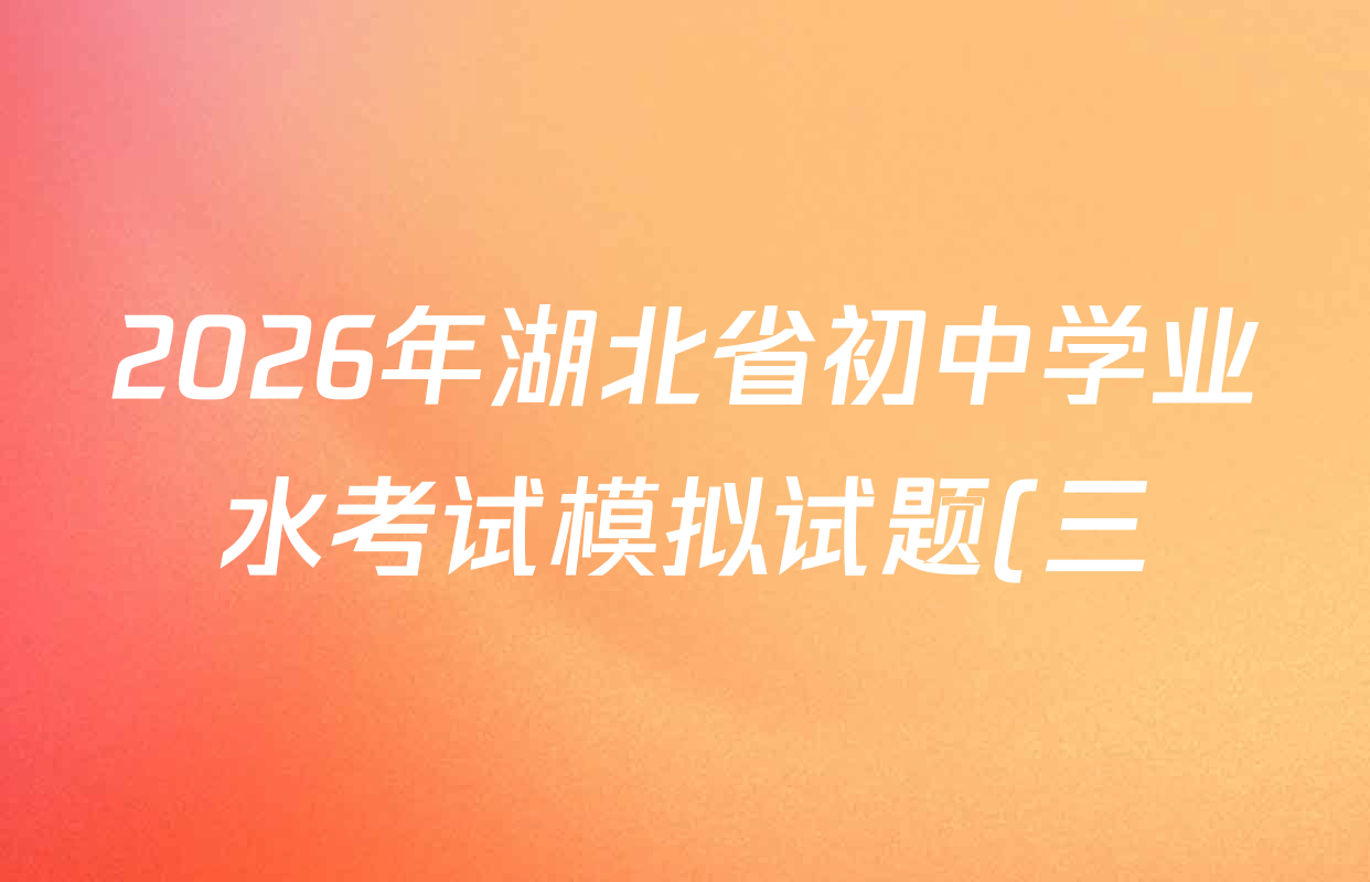 2026年湖北省初中学业水考试模拟试题(三)试卷及答案汇总(含数学 英语 语文等) 2026年湖北省初中学业水考试模拟试题(三)试卷及答案汇总(含数学 英语 语文等)