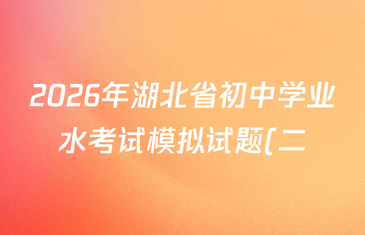 2026年湖北省初中学业水考试模拟试题(二)各科答案及试卷: 含历史 英语 化学试卷解析 2026年湖北省初中学业水考试模拟试题(二)各科答案及试卷: 含历史 英语 化学试卷解析