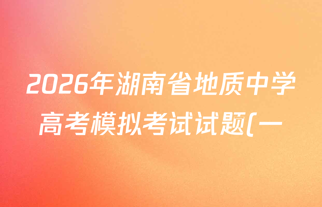 2026年湖南省地质中学高考模拟考试试题(一)试卷及答案汇总(含历史 地理 物理等) 2026年湖南省地质中学高考模拟考试试题(一)试卷及答案汇总(含历史 地理 物理等)