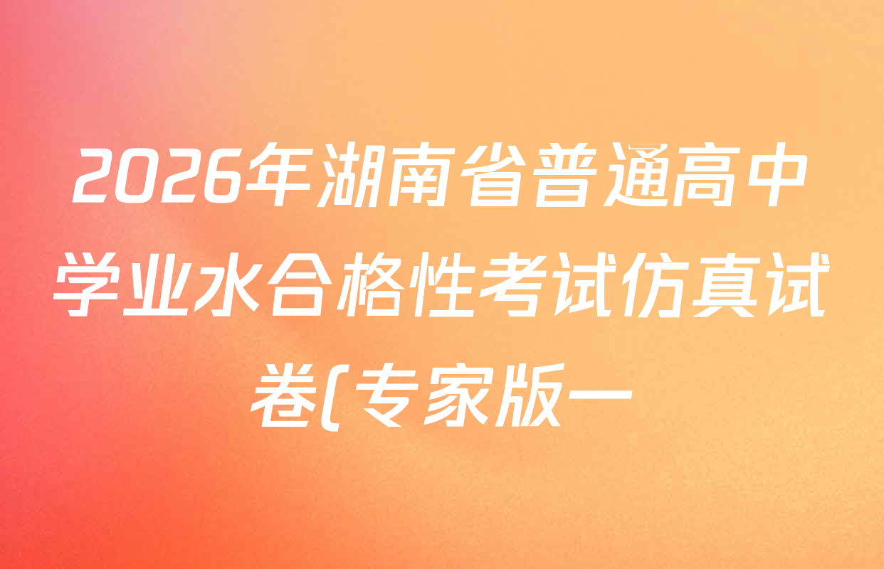 2026年湖南省普通高中学业水合格性考试仿真试卷(专家版一)各科试题及答案(含生物、历史、语文等) 2026年湖南省普通高中学业水合格性考试仿真试卷(专家版一)各科试题及答案(含生物、历史、语文等)