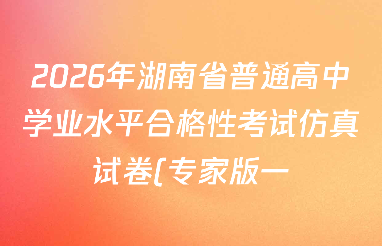 2026年湖南省普通高中学业水平合格性考试仿真试卷(专家版一)各科答案及试卷(含生物、地理、语文等)