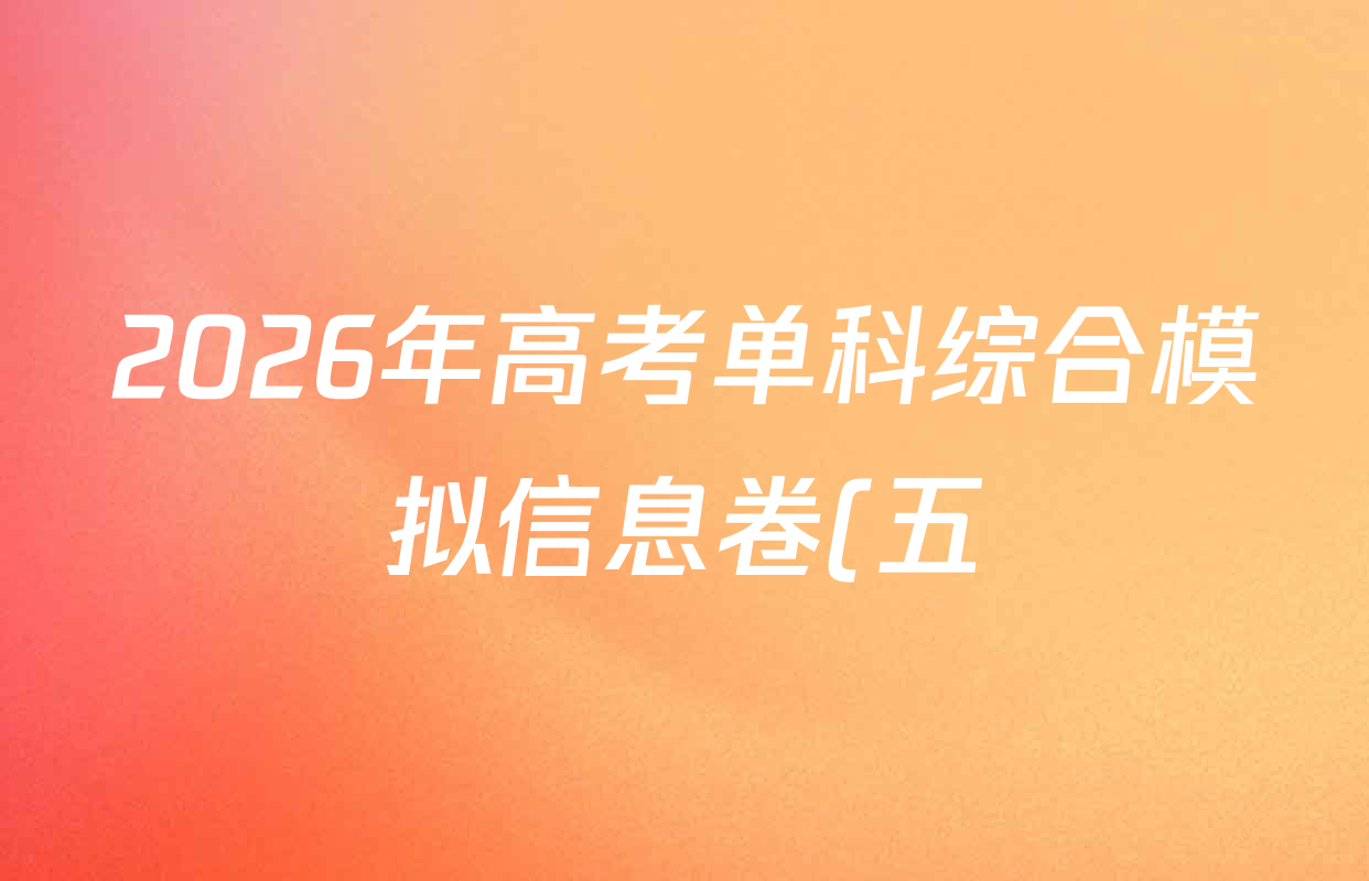 2026年高考单科综合模拟信息卷(五)5各科答案及试卷(9科全) 2026年高考单科综合模拟信息卷(五)5各科答案及试卷(9科全)