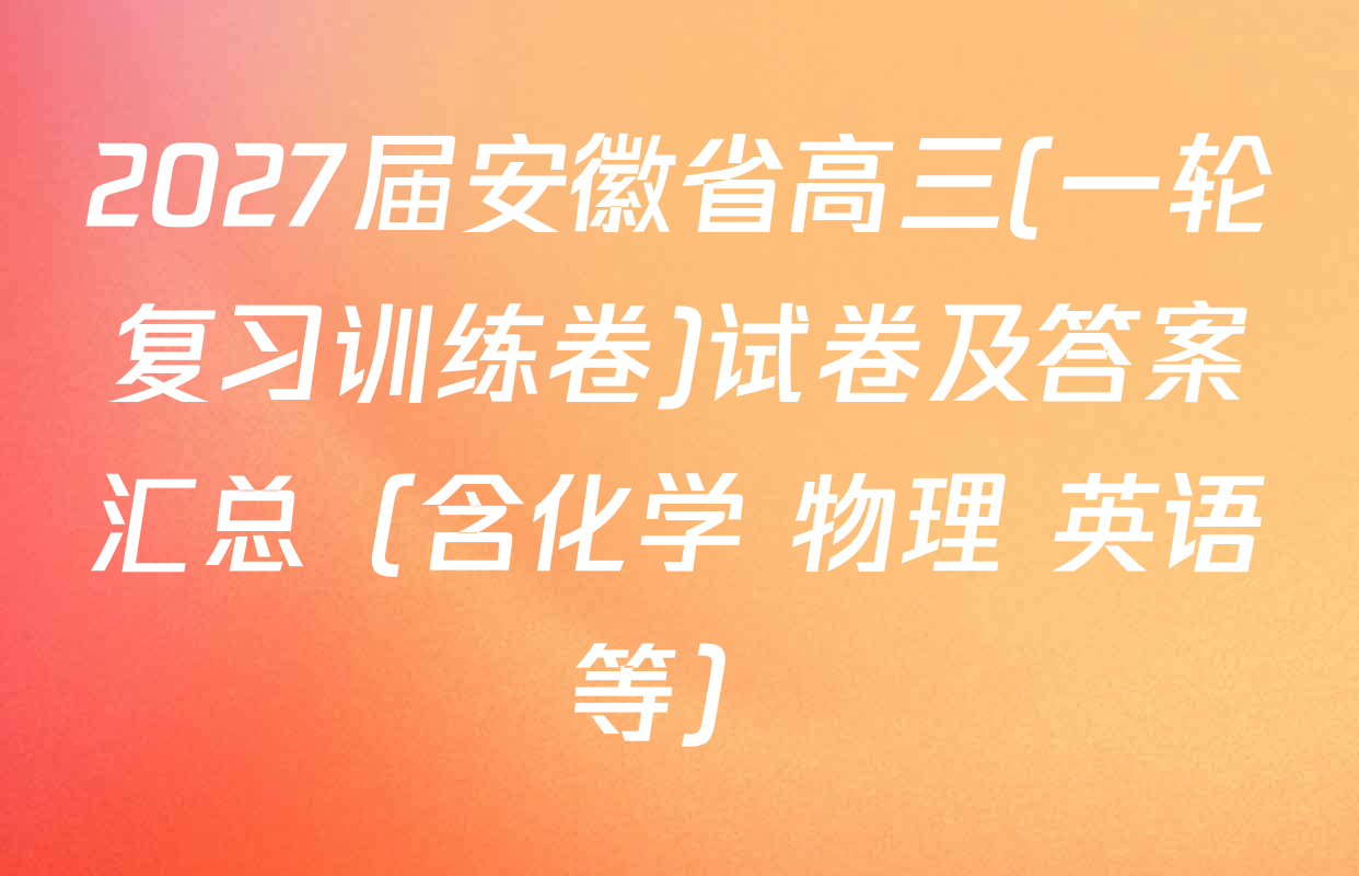 2027届安徽省高三(一轮复习训练卷)试卷及答案汇总（含化学 物理 英语等）