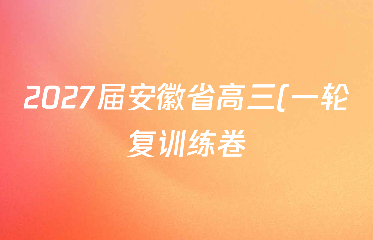 2027届安徽省高三(一轮复训练卷)试卷及答案汇总(含化学 物理 英语等) 2027届安徽省高三(一轮复训练卷)试卷及答案汇总(含化学 物理 英语等)