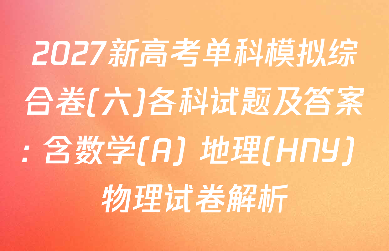 2027新高考单科模拟综合卷(六)各科试题及答案: 含数学(A) 地理(HNY) 物理试卷解析