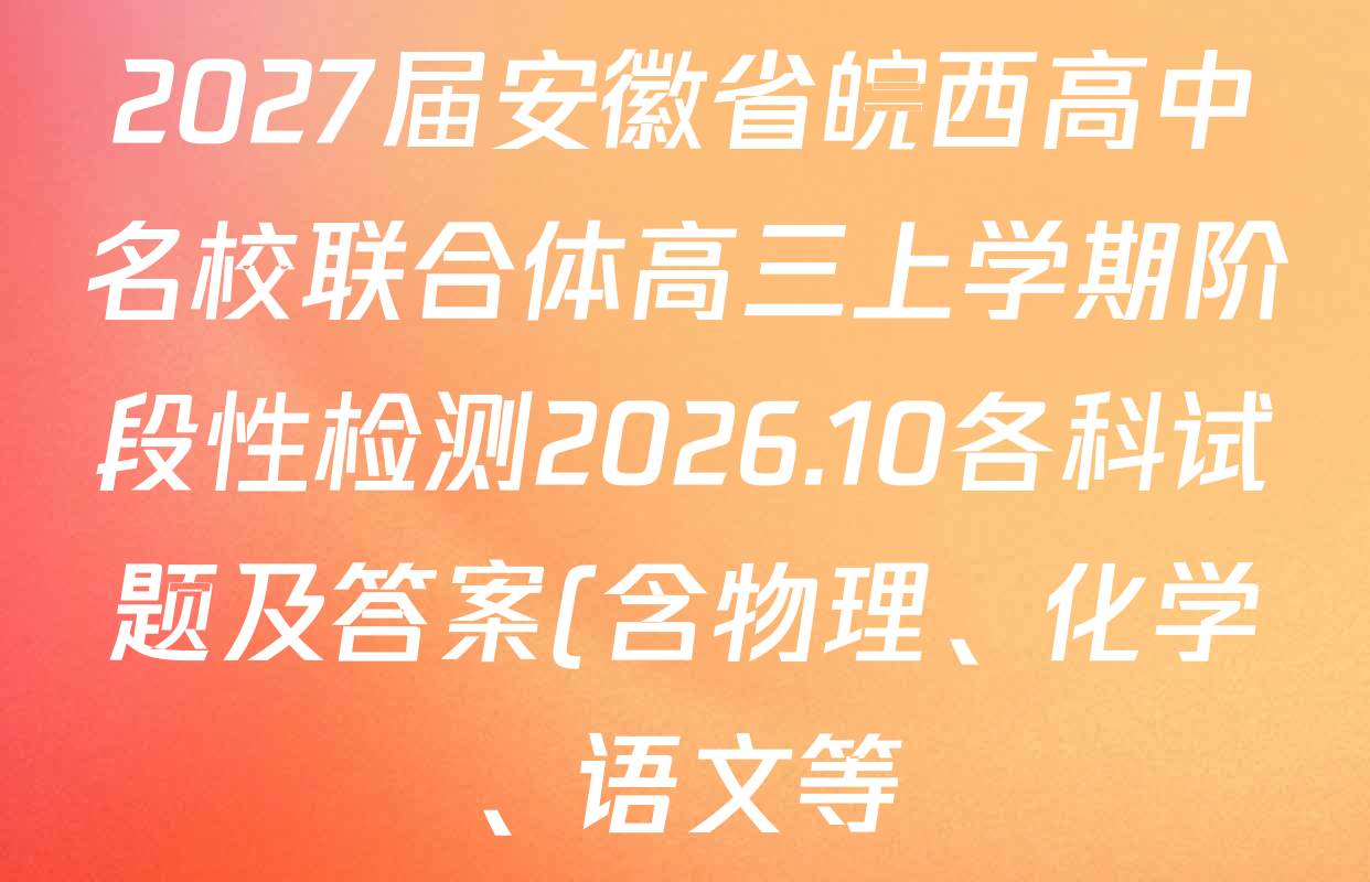 2027届安徽省皖西高中名校联合体高三上学期阶段性检测2026.10各科试题及答案(含物理、化学、语文等) 2027届安徽省皖西高中名校联合体高三上学期阶段性检测2026.10各科试题及答案(含物理、化学、语文等)