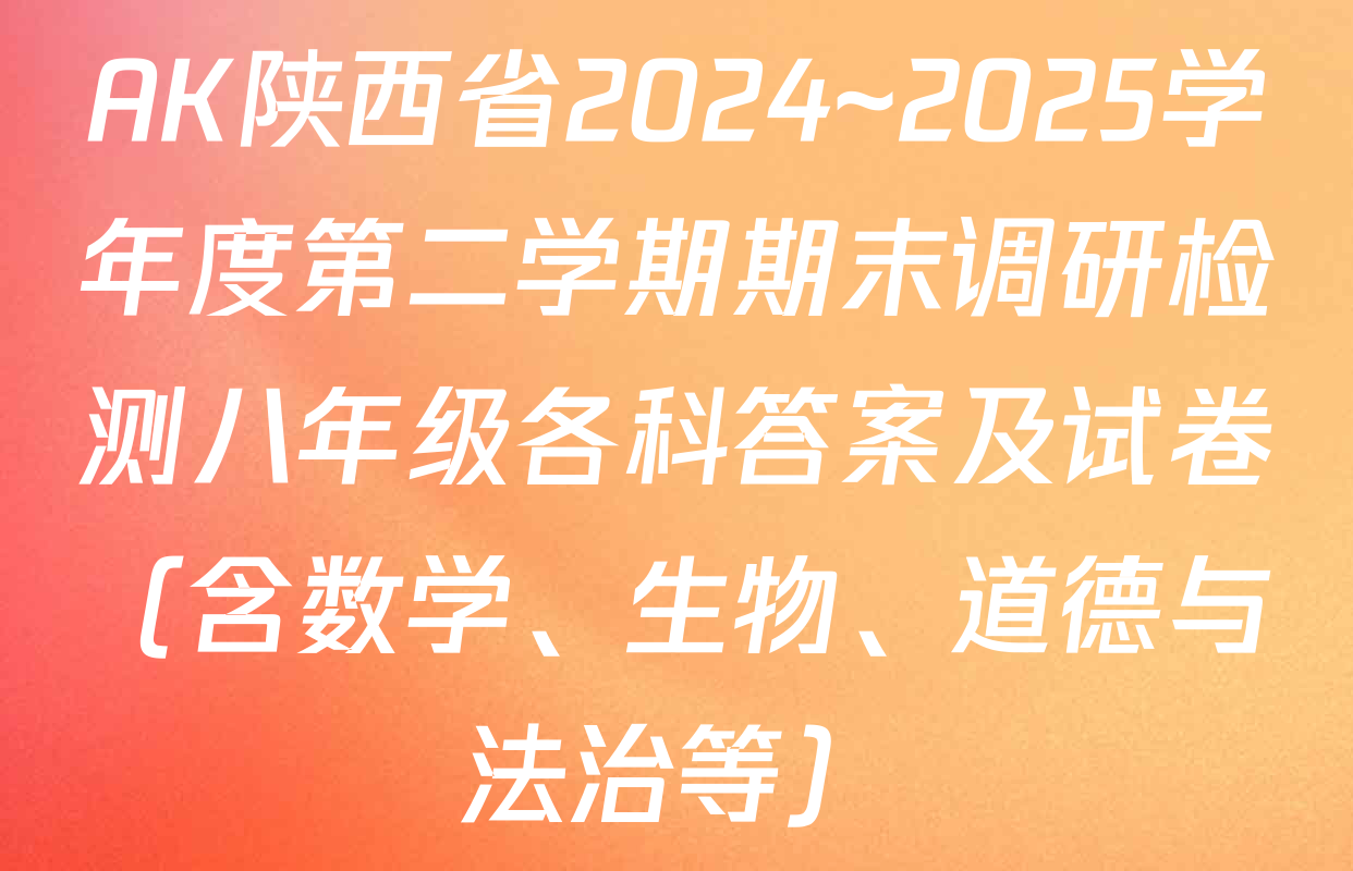 AK陕西省2024~2025学年度第二学期期末调研检测八年级各科答案及试卷（含数学、生物、道德与法治等）