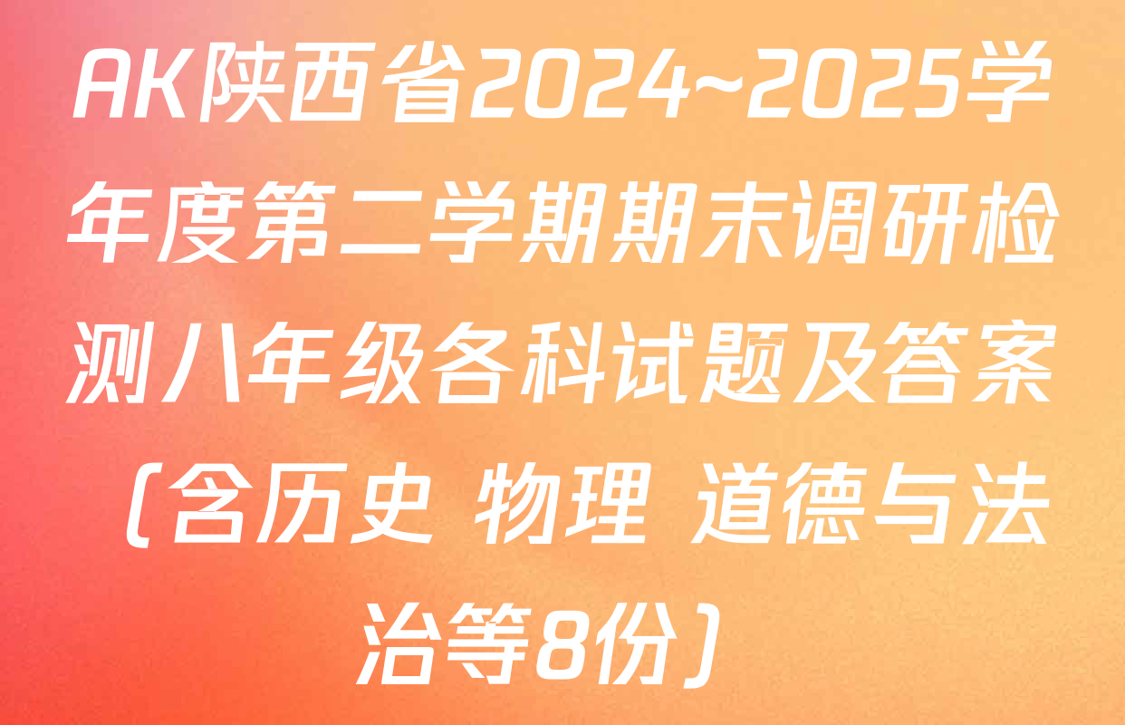AK陕西省2024~2025学年度第二学期期末调研检测八年级各科试题及答案（含历史 物理 道德与法治等8份）