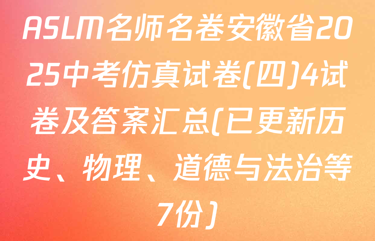ASLM名师名卷安徽省2025中考仿真试卷(四)4试卷及答案汇总(已更新历史、物理、道德与法治等7份)